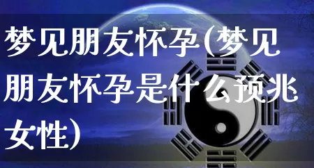 梦见朋友怀孕(梦见朋友怀孕是什么预兆女性)_https://www.nbtfsb.com_国学动态_第1张