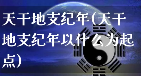 天干地支纪年(天干地支纪年以什么为起点)_https://www.nbtfsb.com_道源国学_第1张