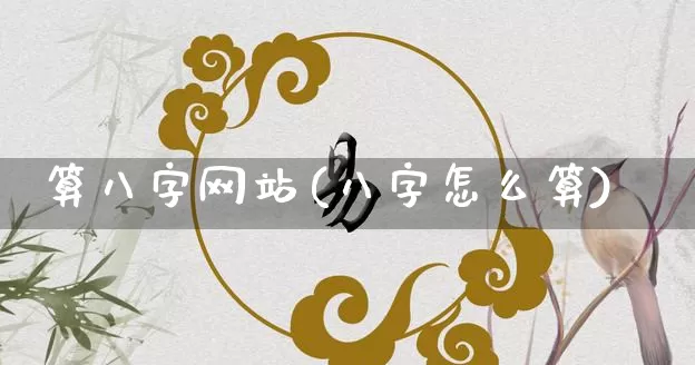 算八字网站(八字怎么算)_https://www.nbtfsb.com_生肖星座_第1张