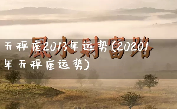 天秤座2013年运势(20201年天秤座运势)_https://www.nbtfsb.com_五行风水_第1张