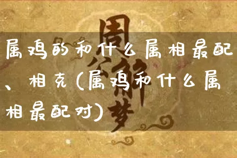 属鸡的和什么属相最配、相克(属鸡和什么属相最配对)_https://www.nbtfsb.com_五行风水_第1张