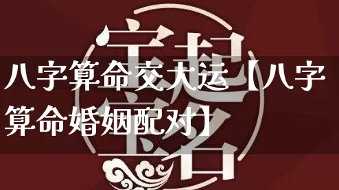 八字算命交大运【八字算命婚姻配对】_https://www.nbtfsb.com_易经起名_第1张