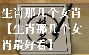 生肖那几个女肖【生肖那几个女肖最好看】_https://www.nbtfsb.com_生肖星座_第1张