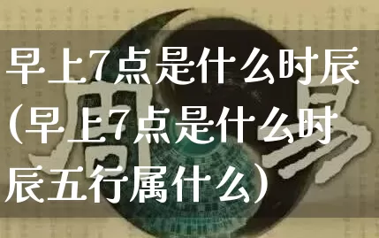 早上7点是什么时辰(早上7点是什么时辰五行属什么)_https://www.nbtfsb.com_道源国学_第1张