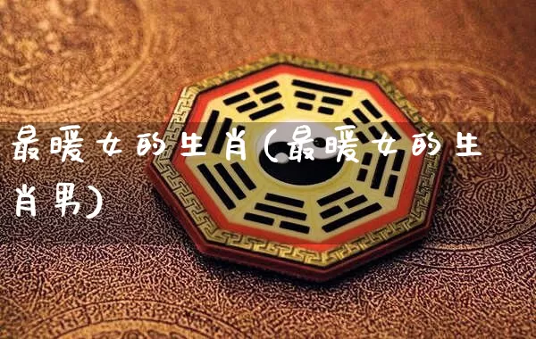 最暖女的生肖(最暖女的生肖男)_https://www.nbtfsb.com_五行风水_第1张