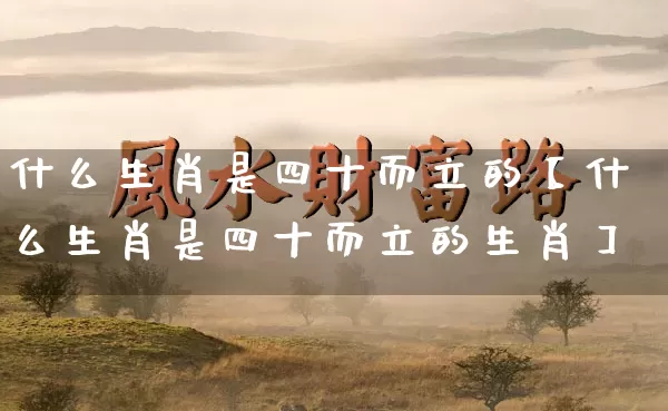 什么生肖是四十而立的【什么生肖是四十而立的生肖】_https://www.nbtfsb.com_道源国学_第1张
