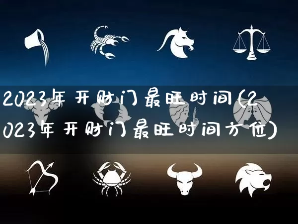 2023年开财门最旺时间(2023年开财门最旺时间方位)_https://www.nbtfsb.com_周公解梦_第1张