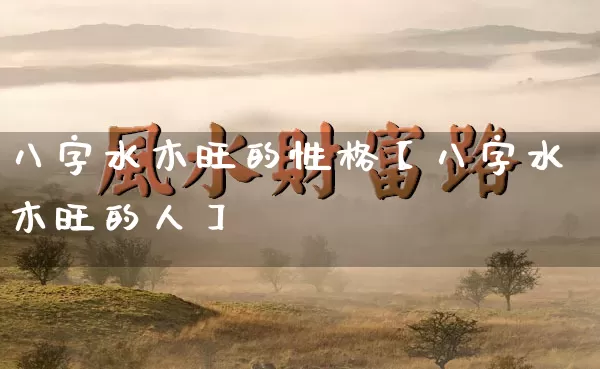 八字水木旺的性格【八字水木旺的人】_https://www.nbtfsb.com_易经起名_第1张