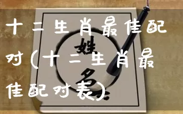 十二生肖最佳配对(十二生肖最佳配对表)_https://www.nbtfsb.com_生肖星座_第1张
