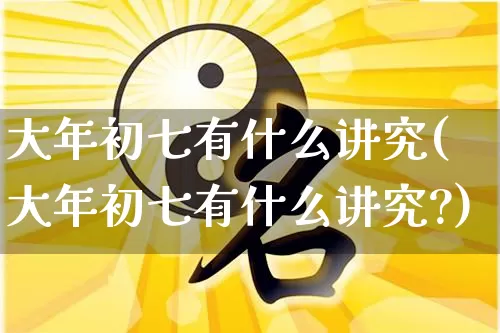 大年初七有什么讲究(大年初七有什么讲究?)_https://www.nbtfsb.com_易经起名_第1张
