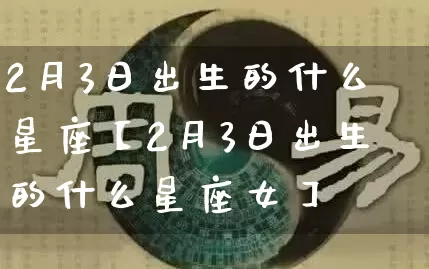 2月3日出生的什么星座【2月3日出生的什么星座女】_https://www.nbtfsb.com_周公解梦_第1张
