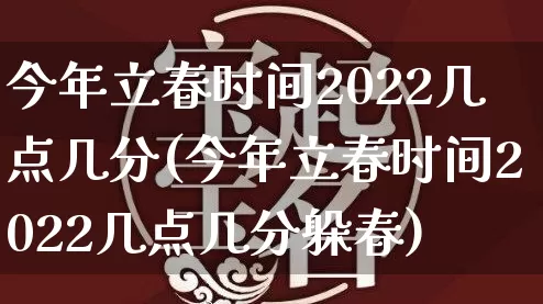 今年立春时间2022几点几分(今年立春时间2022几点几分躲春)_https://www.nbtfsb.com_易经起名_第1张