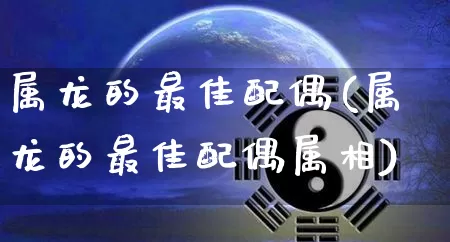 属龙的最佳配偶(属龙的最佳配偶属相)_https://www.nbtfsb.com_生肖星座_第1张