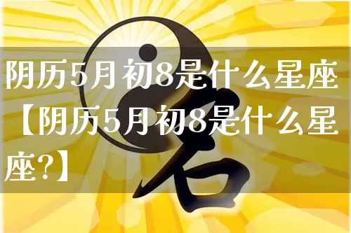 阴历5月初8是什么星座【阴历5月初8是什么星座?】_https://www.nbtfsb.com_五行风水_第1张