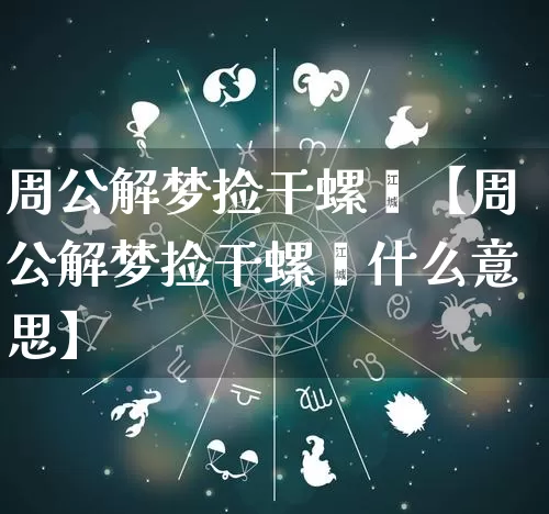 周公解梦捡干螺蛳【周公解梦捡干螺蛳什么意思】_https://www.nbtfsb.com_五行风水_第1张
