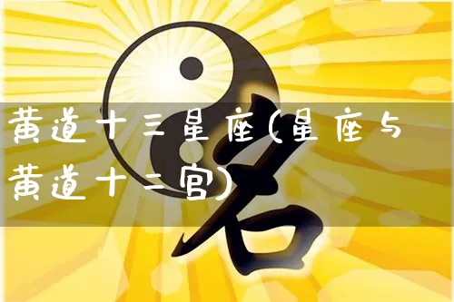 黄道十三星座(星座与黄道十二宫)_https://www.nbtfsb.com_国学动态_第1张