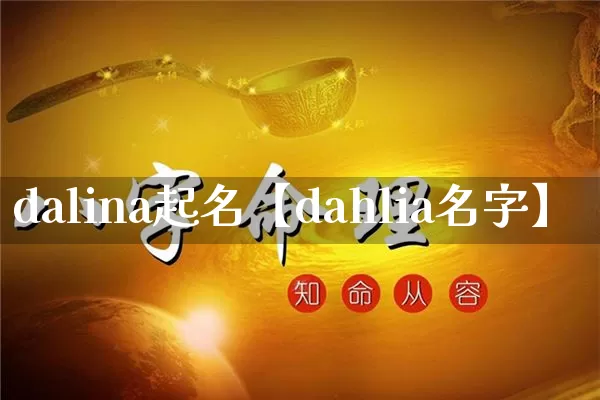 dalina起名【dahlia名字】_https://www.nbtfsb.com_周公解梦_第1张