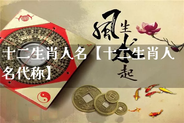 十二生肖人名【十二生肖人名代称】_https://www.nbtfsb.com_五行风水_第1张