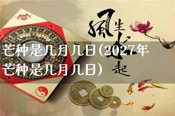 芒种是几月几日(2027年芒种是几月几日)_https://www.nbtfsb.com_五行风水_第1张