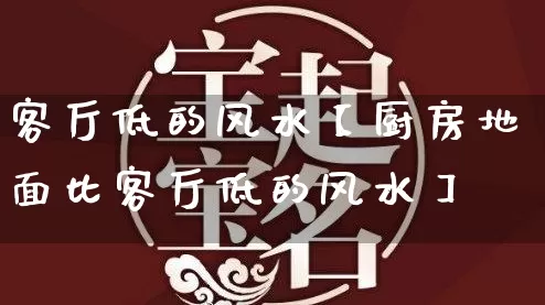 客厅低的风水【厨房地面比客厅低的风水】_https://www.nbtfsb.com_道源国学_第1张