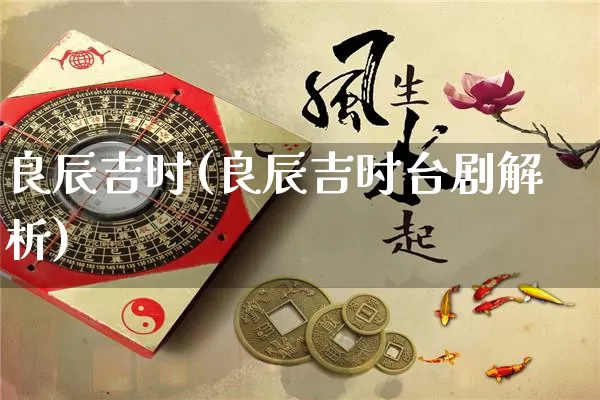 良辰吉时(良辰吉时台剧解析)_https://www.nbtfsb.com_国学动态_第1张