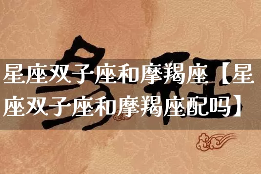 星座双子座和摩羯座【星座双子座和摩羯座配吗】_https://www.nbtfsb.com_国学动态_第1张