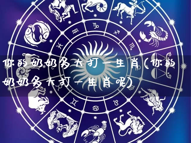 你的奶奶多大打一生肖(你的奶奶多大打一生肖呢)_https://www.nbtfsb.com_国学动态_第1张