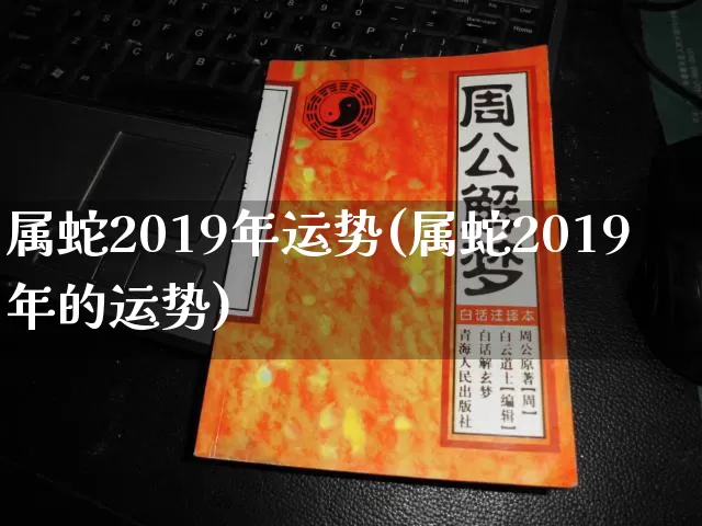 属蛇2019年运势(属蛇2019年的运势)_https://www.nbtfsb.com_生肖星座_第1张