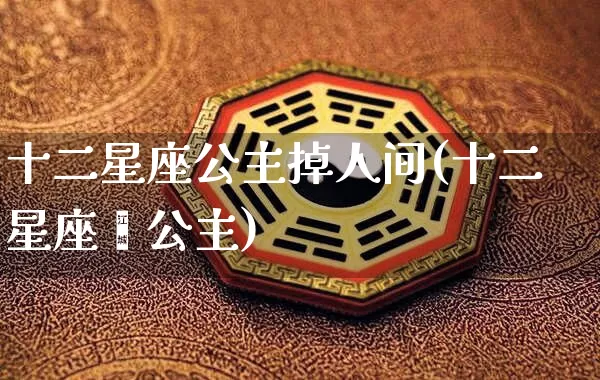 十二星座公主掉人间(十二星座旳公主)_https://www.nbtfsb.com_周公解梦_第1张