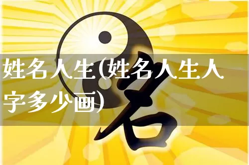 姓名人生(姓名人生人字多少画)_https://www.nbtfsb.com_生肖星座_第1张