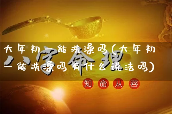 大年初一能洗澡吗(大年初一能洗澡吗有什么说法吗)_https://www.nbtfsb.com_周公解梦_第1张