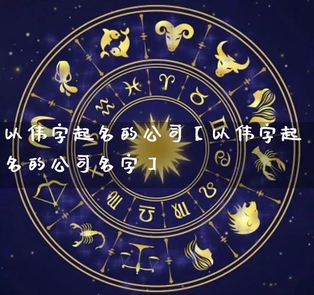 以伟字起名的公司【以伟字起名的公司名字】_https://www.nbtfsb.com_周公解梦_第1张