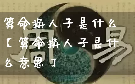 算命换人子是什么【算命换人子是什么意思】_https://www.nbtfsb.com_八字算命_第1张