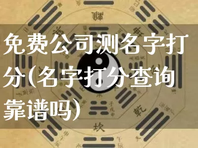 免费公司测名字打分(名字打分查询靠谱吗)_https://www.nbtfsb.com_五行风水_第1张