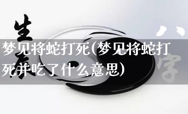 梦见将蛇打死(梦见将蛇打死并吃了什么意思)_https://www.nbtfsb.com_周公解梦_第1张