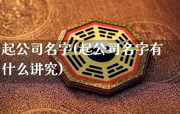 起公司名字(起公司名字有什么讲究)_https://www.nbtfsb.com_周公解梦_第1张
