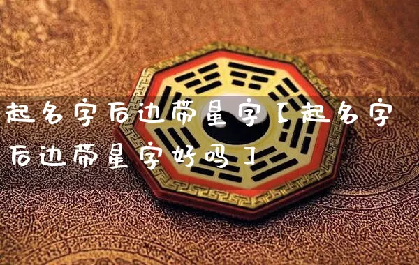 起名字后边带星字【起名字后边带星字好吗】_https://www.nbtfsb.com_国学动态_第1张