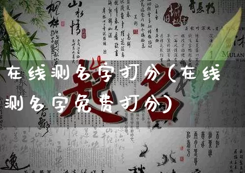 在线测名字打分(在线测名字免费打分)_https://www.nbtfsb.com_国学动态_第1张