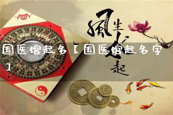 国医馆起名【国医馆起名字】_https://www.nbtfsb.com_五行风水_第1张