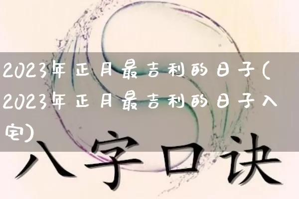 2023年正月最吉利的日子(2023年正月最吉利的日子入宅)_https://www.nbtfsb.com_道源国学_第1张