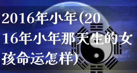 2016年小年(2016年小年那天生的女孩命运怎样)_https://www.nbtfsb.com_周公解梦_第1张