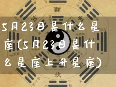 5月23日是什么星座(5月23日是什么星座上升星座)_https://www.nbtfsb.com_五行风水_第1张
