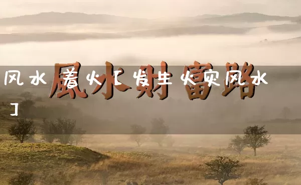 风水 着火【发生火灾风水】_https://www.nbtfsb.com_八字算命_第1张