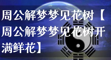 周公解梦梦见花树【周公解梦梦见花树开满鲜花】_https://www.nbtfsb.com_生肖星座_第1张