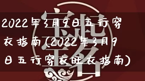 2022年3月9日五行穿衣指南(2022年3月9日五行穿衣旺衣指南)_https://www.nbtfsb.com_五行风水_第1张