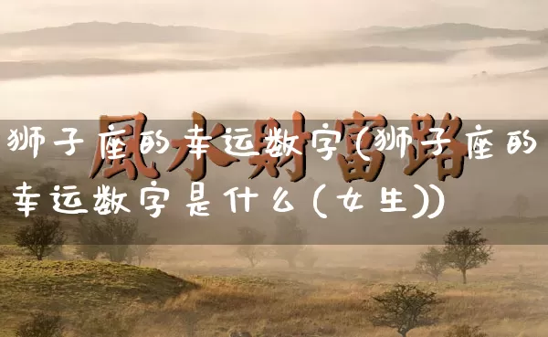 狮子座的幸运数字(狮子座的幸运数字是什么(女生))_https://www.nbtfsb.com_国学动态_第1张
