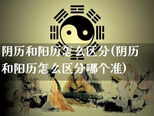 阴历和阳历怎么区分(阴历和阳历怎么区分哪个准)_https://www.nbtfsb.com_周公解梦_第1张