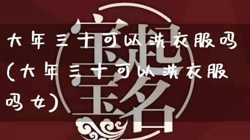 大年三十可以洗衣服吗(大年三十可以洗衣服吗女)_https://www.nbtfsb.com_易经起名_第1张