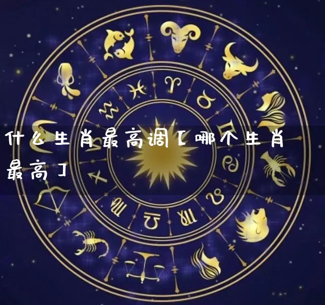 什么生肖最高调【哪个生肖最高】_https://www.nbtfsb.com_易经起名_第1张