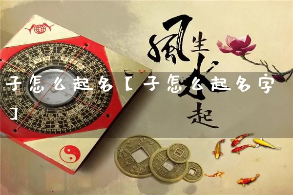 子怎么起名【子怎么起名字】_https://www.nbtfsb.com_道源国学_第1张